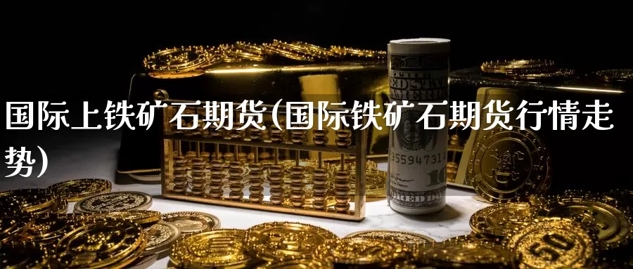 国际上铁矿石期货(国际铁矿石期货行情走势)