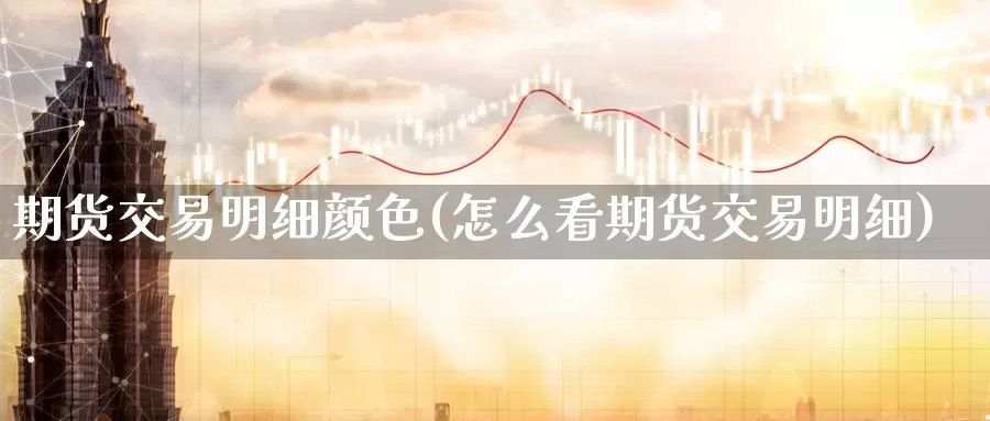 期货交易明细颜色(怎么看期货交易明细)
