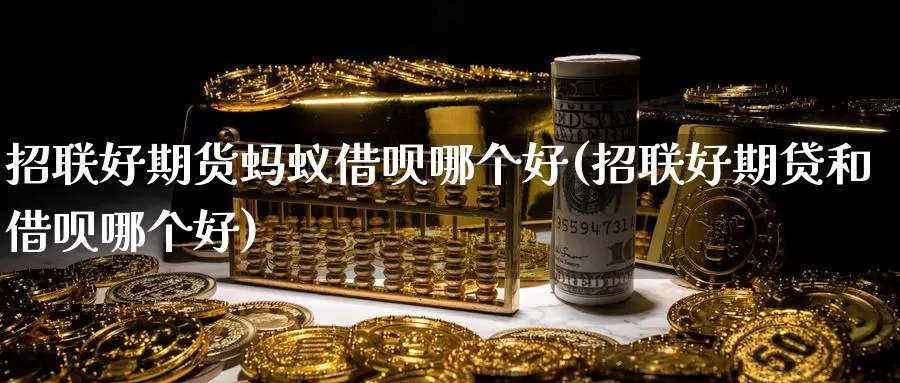 招联好期货蚂蚁借呗哪个好(招联好期贷和借呗哪个好)
