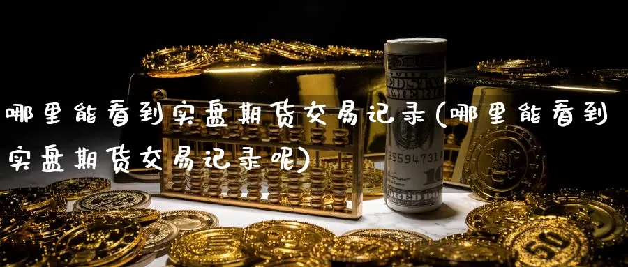 哪里能看到实盘期货交易记录(哪里能看到实盘期货交易记录呢)