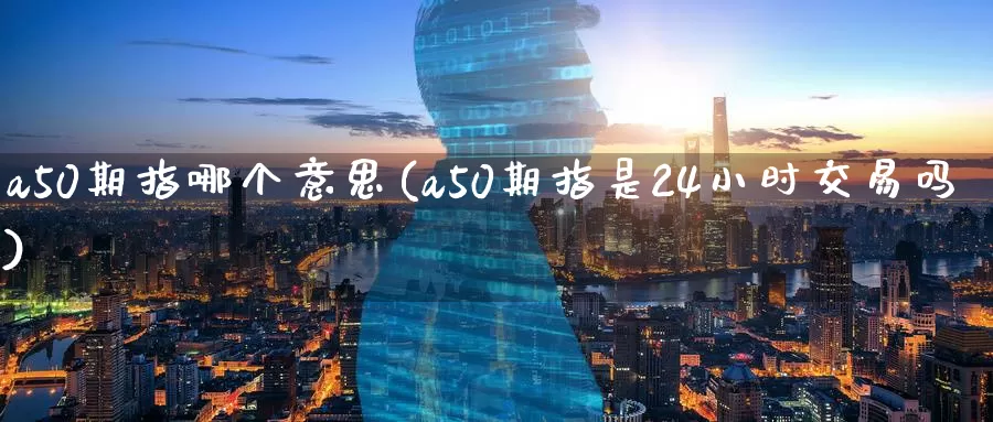 a50期指哪个意思(a50期指是24小时交易吗)