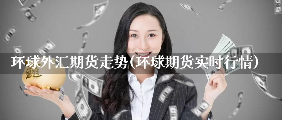 环球外汇期货走势(环球期货实时行情)