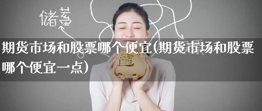 期货市场和股票哪个便宜(期货市场和股票哪个便宜一点)