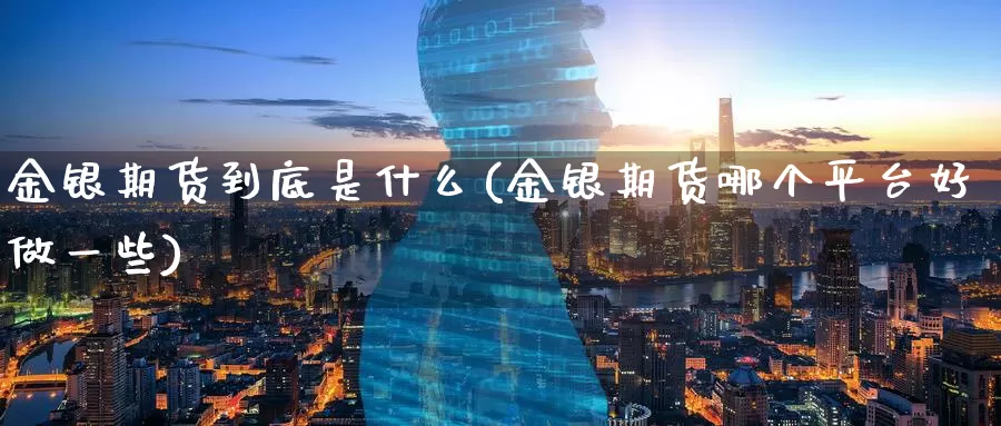 金银期货到底是什么(金银期货哪个平台好做一些)