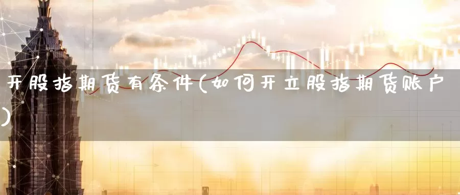 开股指期货有条件(如何开立股指期货账户)