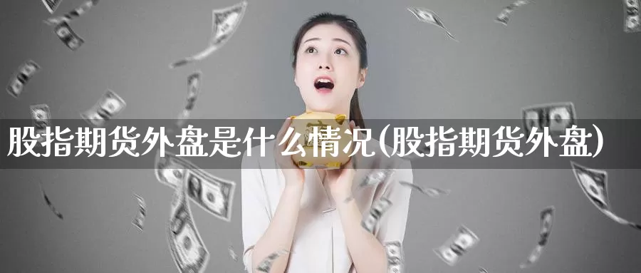 股指期货外盘是什么情况(股指期货外盘)