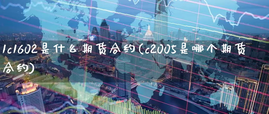 1c1602是什么期货合约(c2005是哪个期货合约)