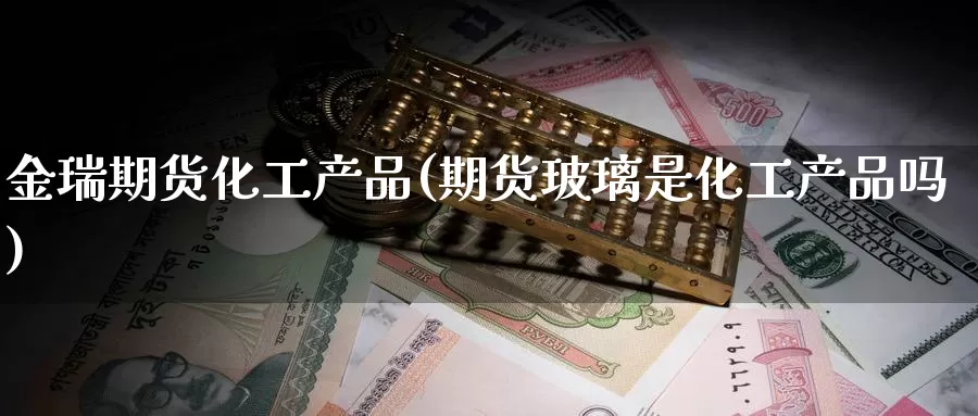 金瑞期货化工产品(期货玻璃是化工产品吗)