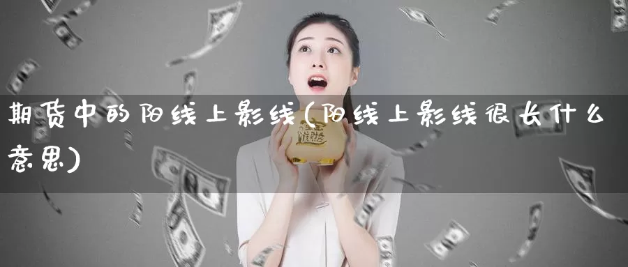 期货中的阳线上影线(阳线上影线很长什么意思)