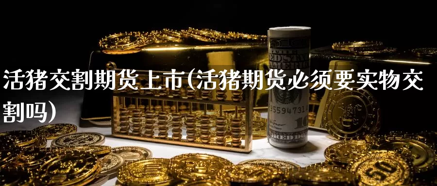 活猪交割期货上市(活猪期货必须要实物交割吗)