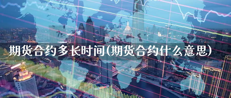 期货合约多长时间(期货合约什么意思)