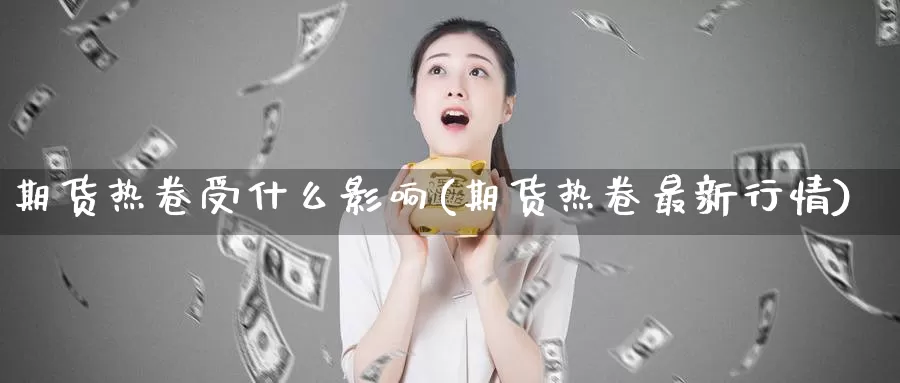 期货热卷受什么影响(期货热卷最新行情)