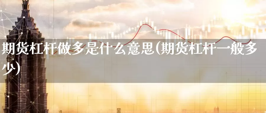 期货杠杆做多是什么意思(期货杠杆一般多少)