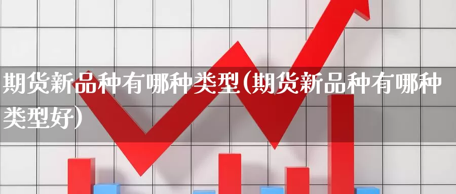 期货新品种有哪种类型(期货新品种有哪种类型好)
