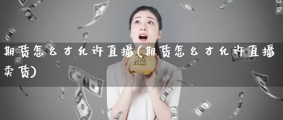 期货怎么才允许直播(期货怎么才允许直播卖货)