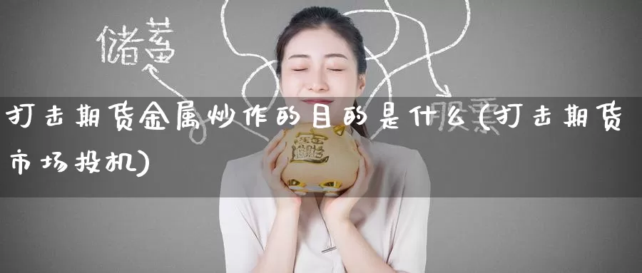 打击期货金属炒作的目的是什么(打击期货市场投机)