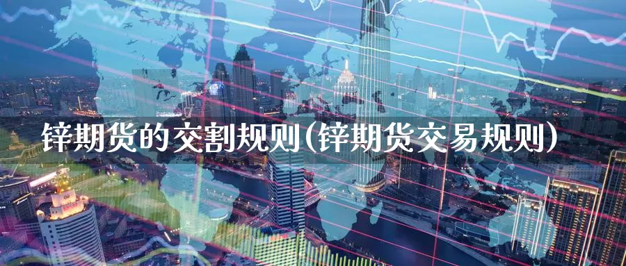 锌期货的交割规则(锌期货交易规则)