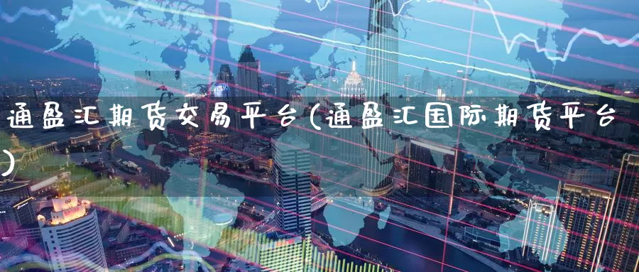 通盈汇期货交易平台(通盈汇国际期货平台)