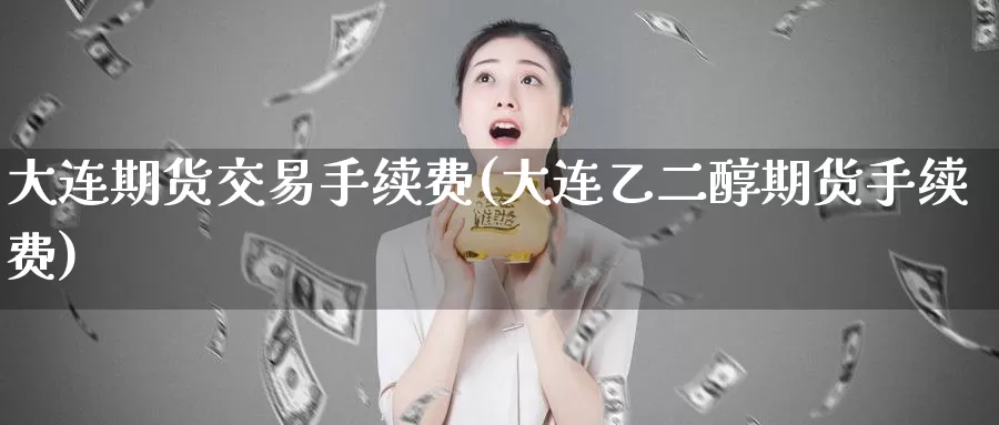 大连期货交易手续费(大连乙二醇期货手续费)