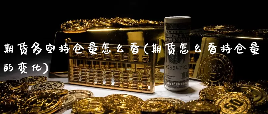 期货多空持仓量怎么看(期货怎么看持仓量的变化)
