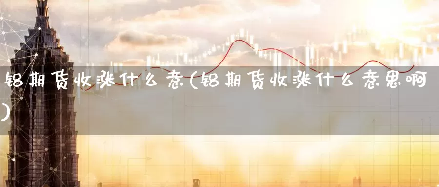 铝期货收涨什么意(铝期货收涨什么意思啊)