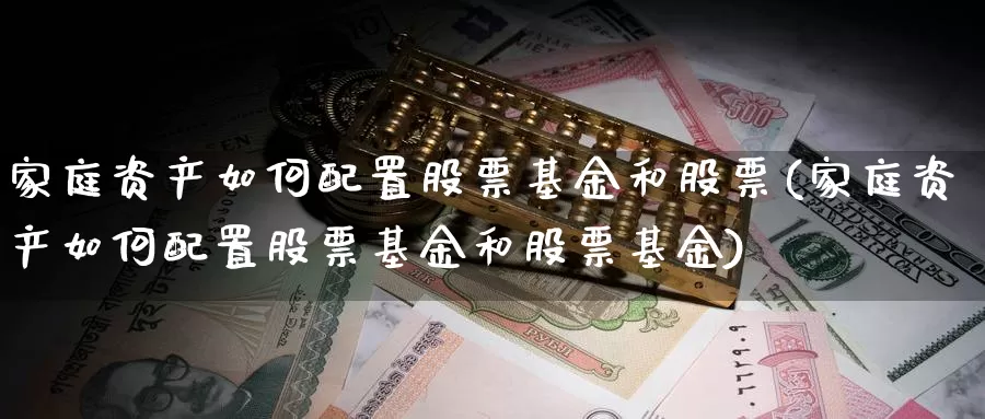 家庭资产如何配置股票基金和股票(家庭资产如何配置股票基金和股票基金)