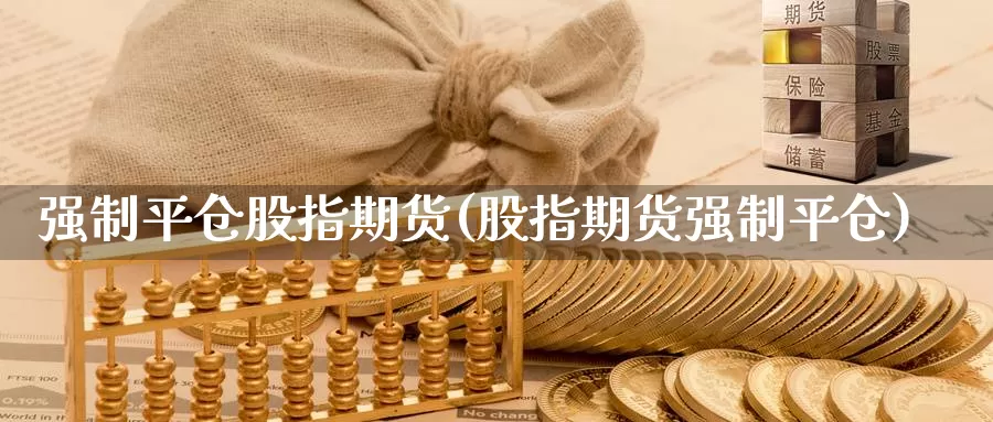 强制平仓股指期货(股指期货强制平仓)