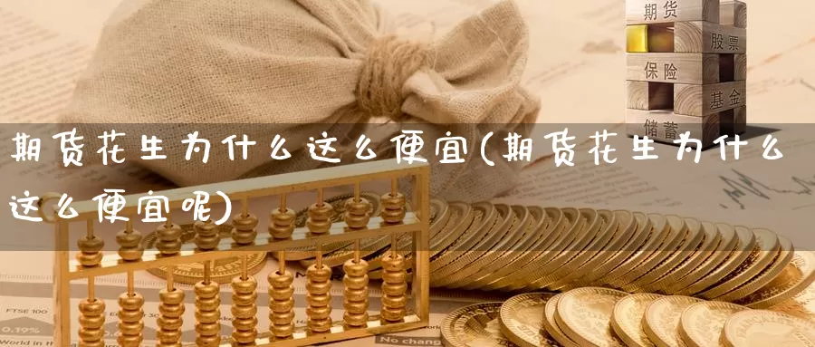 期货花生为什么这么便宜(期货花生为什么这么便宜呢)