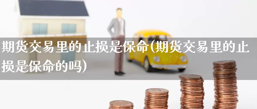 期货交易里的止损是保命(期货交易里的止损是保命的吗)
