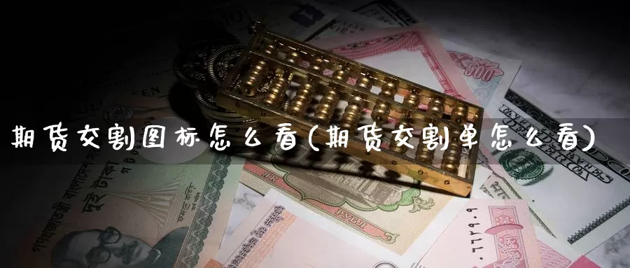 期货交割图标怎么看(期货交割单怎么看)