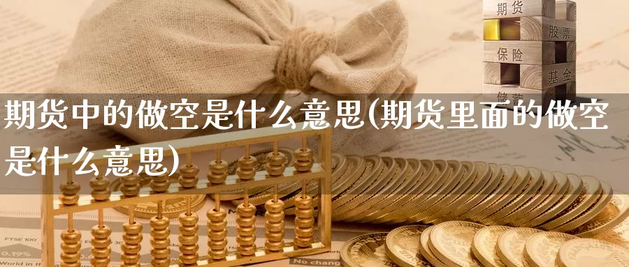 期货中的做空是什么意思(期货里面的做空是什么意思)