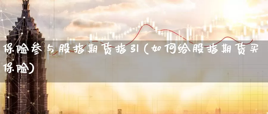 保险参与股指期货指引(如何给股指期货买保险)