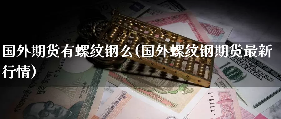 国外期货有螺纹钢么(国外螺纹钢期货最新行情)