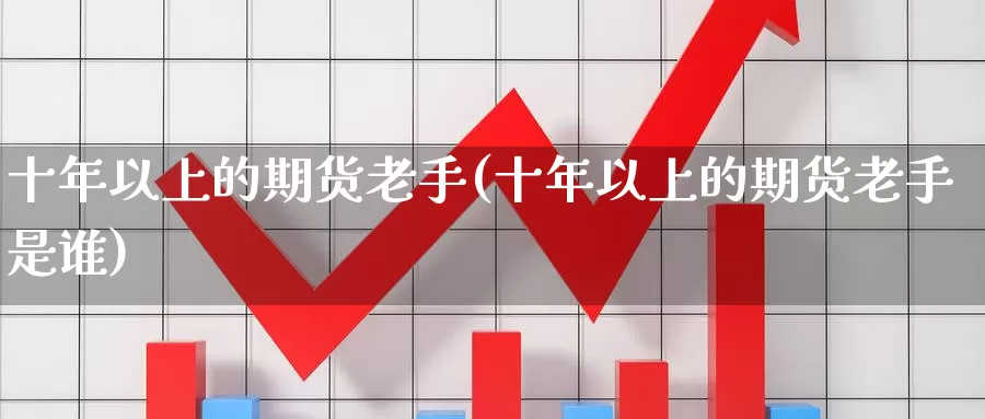 十年以上的期货老手(十年以上的期货老手是谁)