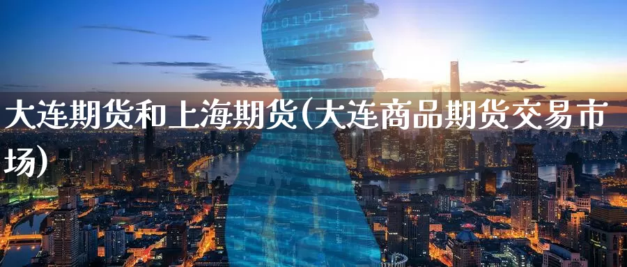 大连期货和上海期货(大连商品期货交易市场)