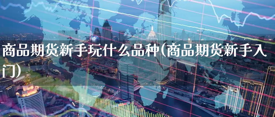 商品期货新手玩什么品种(商品期货新手入门)