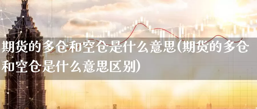 期货的多仓和空仓是什么意思(期货的多仓和空仓是什么意思区别)