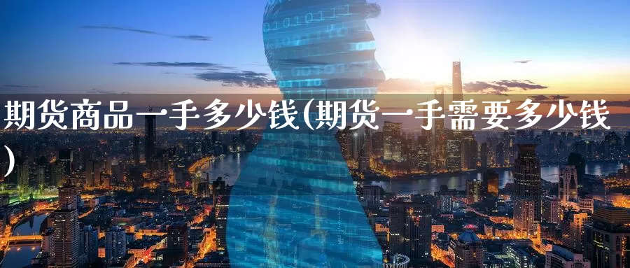 期货商品一手多少钱(期货一手需要多少钱)