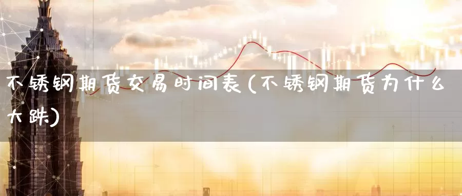 不锈钢期货交易时间表(不锈钢期货为什么大跌)