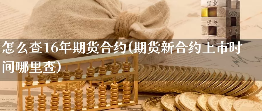 怎么查16年期货合约(期货新合约上市时间哪里查)