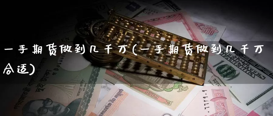 一手期货做到几千万(一手期货做到几千万合适)