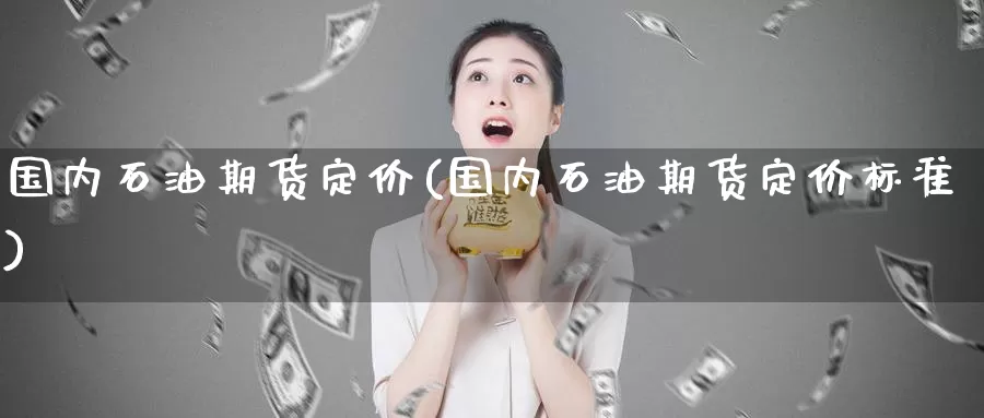 国内石油期货定价(国内石油期货定价标准)
