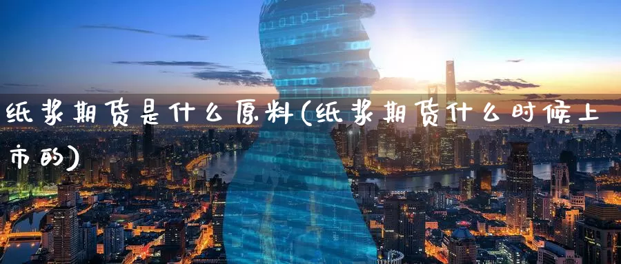 纸浆期货是什么原料(纸浆期货什么时候上市的)