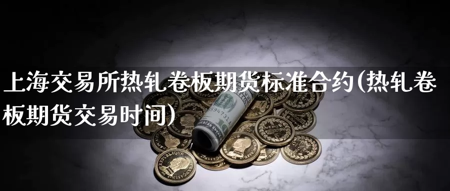 上海交易所热轧卷板期货标准合约(热轧卷板期货交易时间)