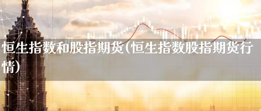 恒生指数和股指期货(恒生指数股指期货行情)