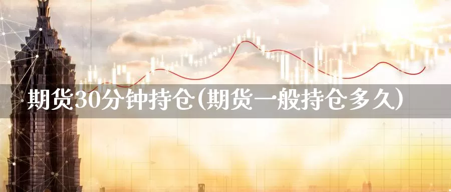 期货30分钟持仓(期货一般持仓多久)