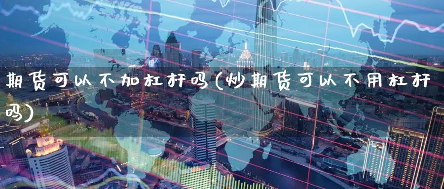 期货可以不加杠杆吗(炒期货可以不用杠杆吗)