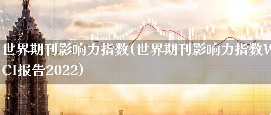 世界期刊影响力指数(世界期刊影响力指数WJCI报告2022)