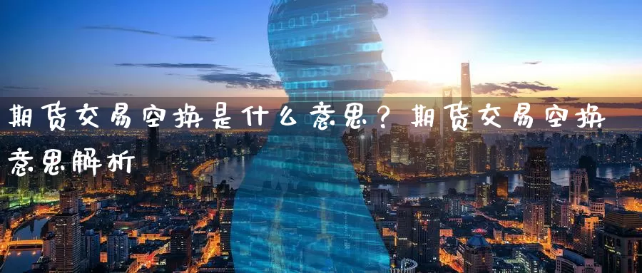 期货交易空换是什么意思？期货交易空换意思解析