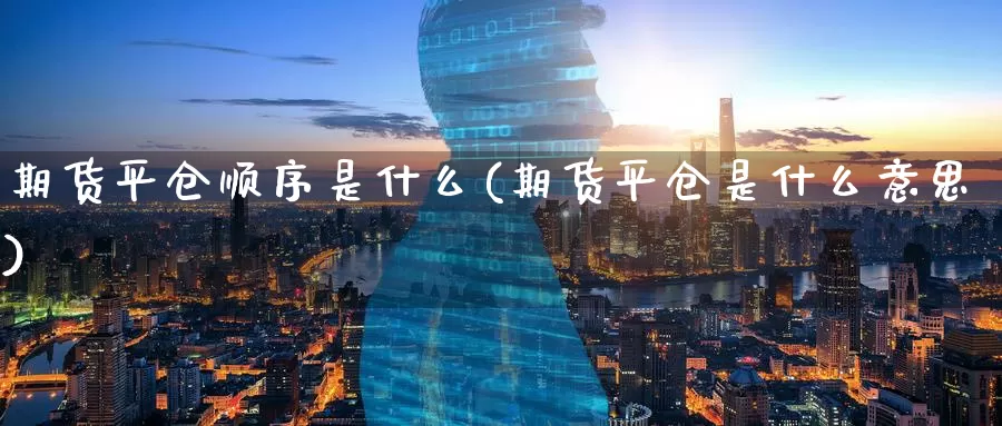 期货平仓顺序是什么(期货平仓是什么意思)